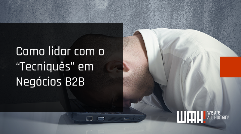Como lidar com o “Tecniquês” em Negócios B2B